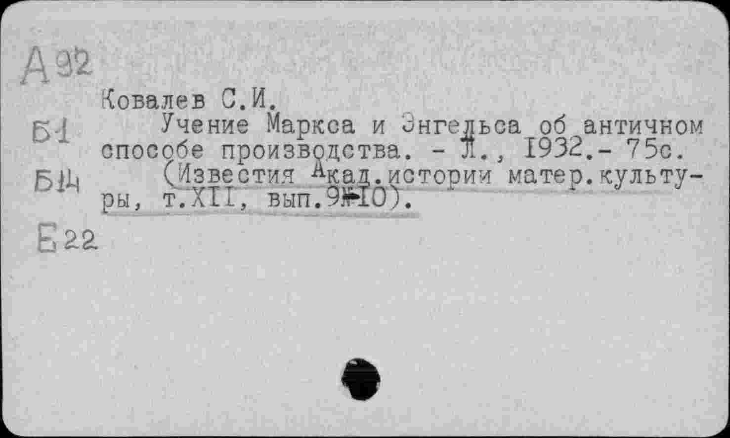 ﻿AÄ
Ковалев С.И.
g.j Учение Маркса и Энгельса об античном способе производства. - JÎ., 1932,- 75с.
gib (Известия ^кад.истории матер.культуры, т.ХТТ, вып.9Ж0>.
Е22.